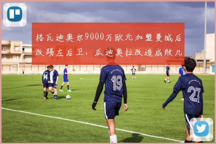 格瓦迪奥尔9000万欧元加盟曼城后改踢左后卫，瓜迪奥拉改造成败几何？
