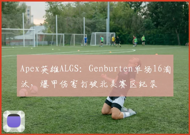 Apex英雄ALGS：Genburten单场16淘汰，爆甲伤害打破北美赛区纪录