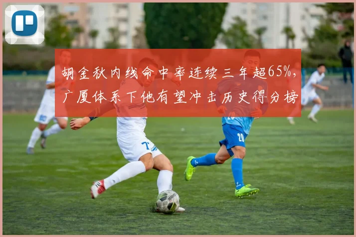 胡金秋内线命中率连续三年超65%,广厦体系下他有望冲击历史得分榜前十