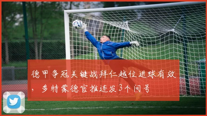 德甲争冠关键战拜仁越位进球有效，多特蒙德官推连发3个问号
