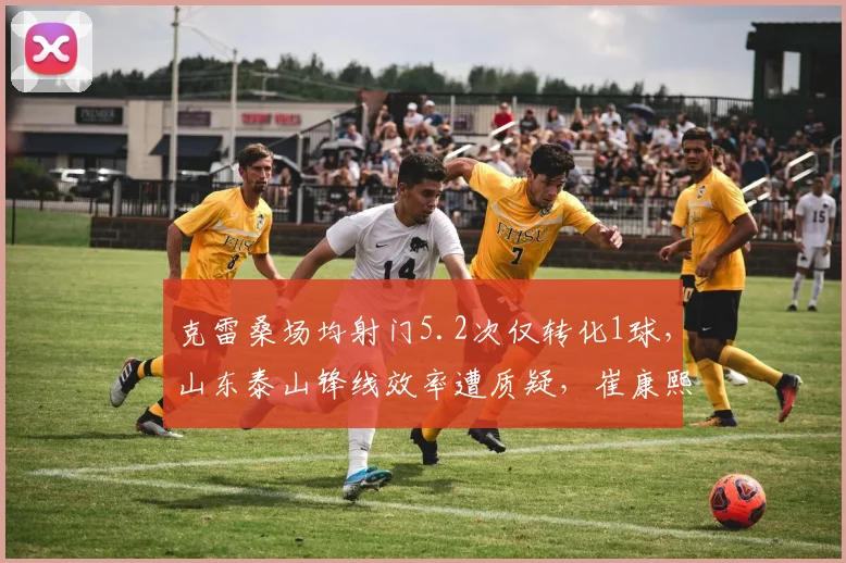 克雷桑场均射门5.2次仅转化1球，山东泰山锋线效率遭质疑，崔康熙该调整战术吗？