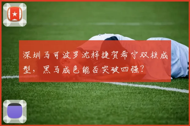 深圳马可波罗沈梓捷贺希宁双核成型，黑马成色能否突破四强？