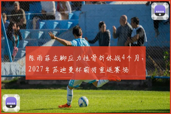 陈雨菲左脚应力性骨折休战4个月,2027年苏迪曼杯前将重返赛场