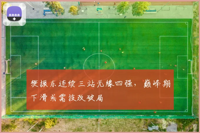 樊振东连续三站无缘四强，巅峰期下滑或需技改破局